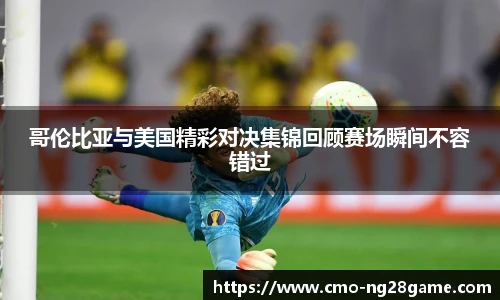 哥伦比亚与美国精彩对决集锦回顾赛场瞬间不容错过